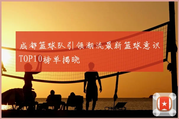 成都篮球队引领潮流最新篮球意识TOP10榜单揭晓