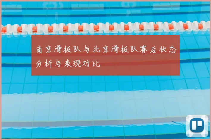 南京滑板队与北京滑板队赛后状态分析与表现对比