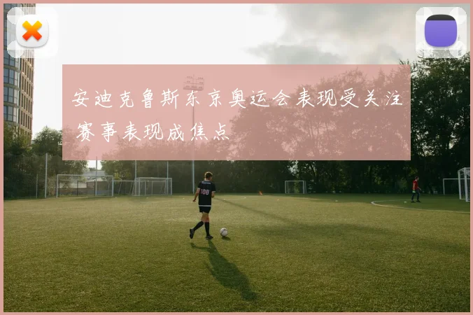 安迪克鲁斯东京奥运会表现受关注 赛事表现成焦点