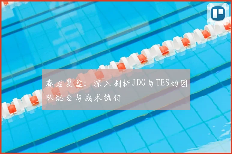 赛后复盘：深入剖析JDG与TES的团队配合与战术执行