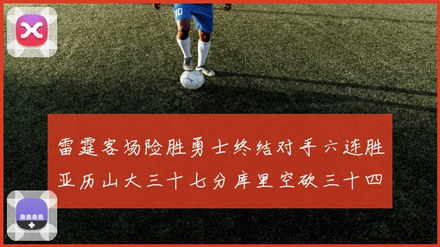 雷霆客场险胜勇士终结对手六连胜亚历山大三十七分库里空砍三十四分