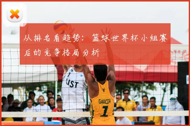 从排名看趋势：篮球世界杯小组赛后的竞争格局分析
