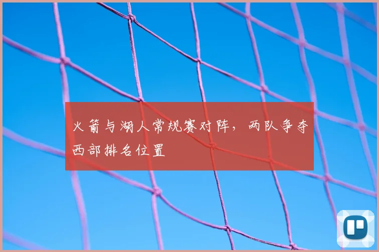 火箭与湖人常规赛对阵，两队争夺西部排名位置