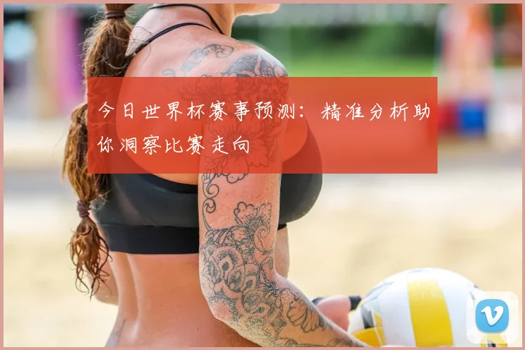 今日世界杯赛事预测：精准分析助你洞察比赛走向