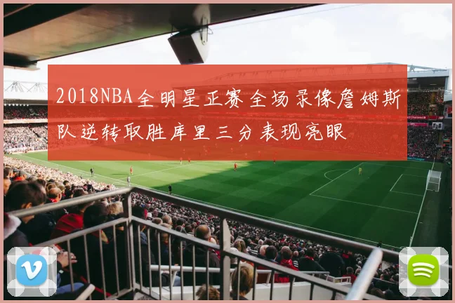 2018NBA全明星正赛全场录像詹姆斯队逆转取胜库里三分表现亮眼