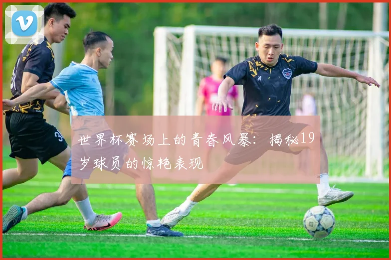 世界杯赛场上的青春风暴：揭秘19岁球员的惊艳表现