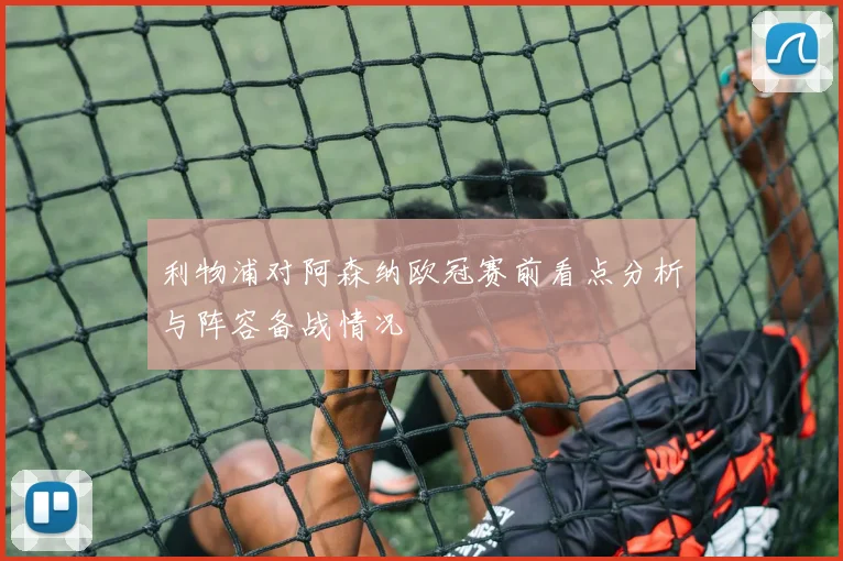 利物浦对阿森纳欧冠赛前看点分析与阵容备战情况