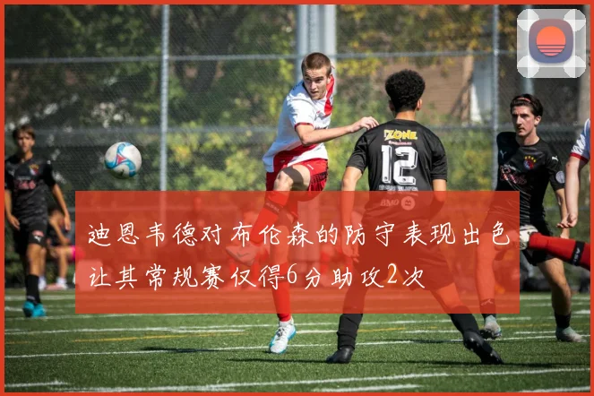 迪恩韦德对布伦森的防守表现出色让其常规赛仅得6分助攻2次