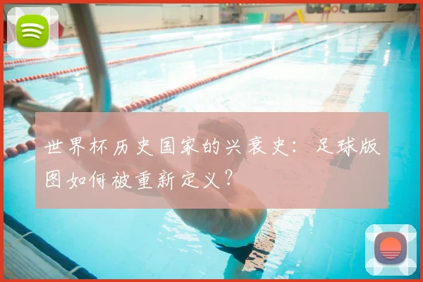 世界杯历史国家的兴衰史:足球版图如何被重新定义?