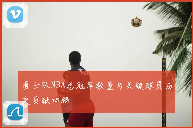 勇士队NBA总冠军数量与关键球员历史贡献回顾