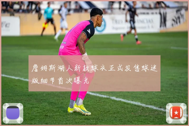 詹姆斯湖人新款球衣正式发售球迷版细节首次曝光