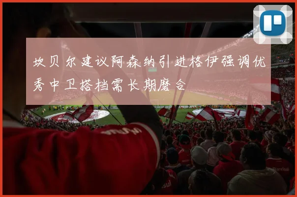坎贝尔建议阿森纳引进格伊强调优秀中卫搭档需长期磨合