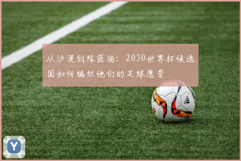 从沙漠到绿茵场：2030世界杯候选国如何编织他们的足球愿景