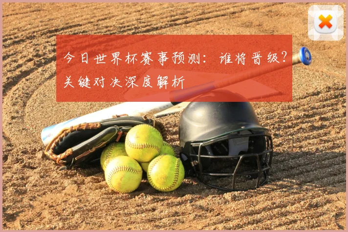 今日世界杯赛事预测：谁将晋级？关键对决深度解析