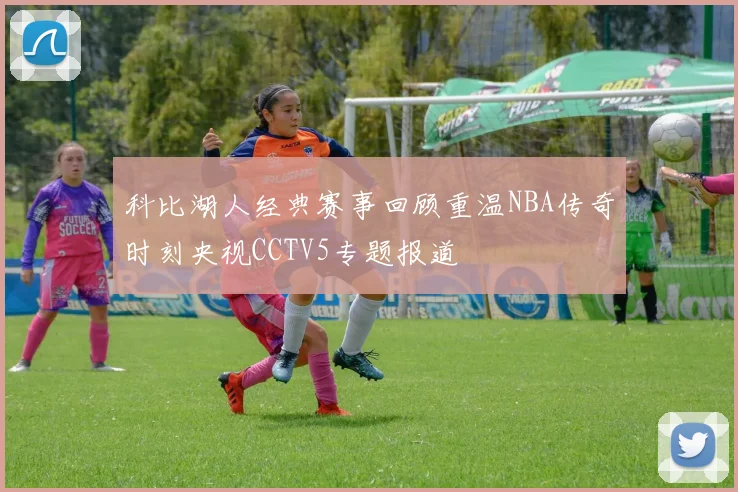 科比湖人经典赛事回顾重温NBA传奇时刻央视CCTV5专题报道