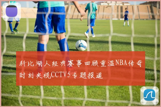 科比湖人经典赛事回顾重温NBA传奇时刻央视CCTV5专题报道