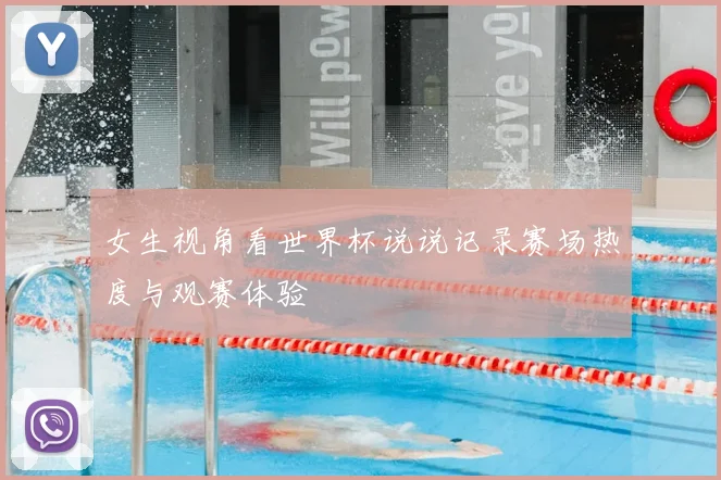 女生视角看世界杯说说记录赛场热度与观赛体验