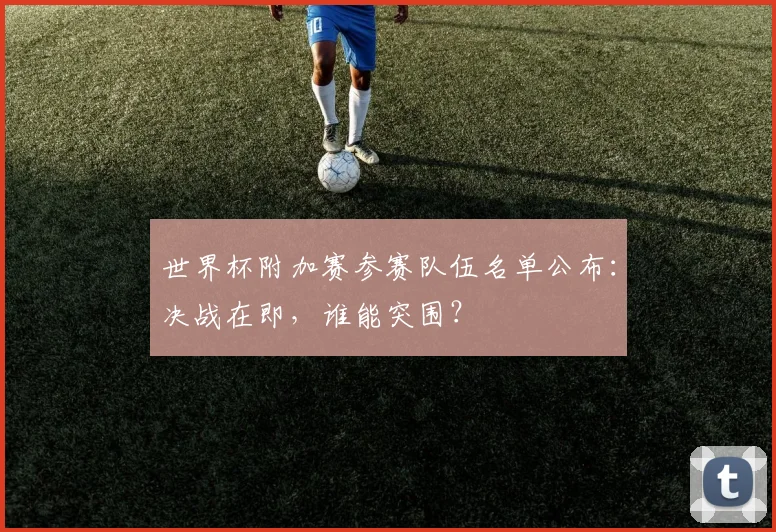 世界杯附加赛参赛队伍名单公布：决战在即，谁能突围？