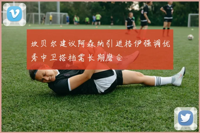 坎贝尔建议阿森纳引进格伊强调优秀中卫搭档需长期磨合